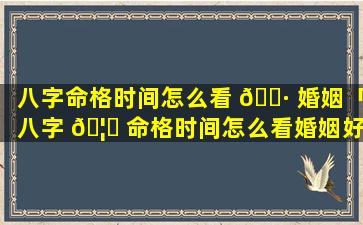 八字命格时间怎么看 🌷 婚姻「八字 🦁 命格时间怎么看婚姻好不好」